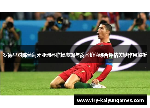 罗德里对阵葡萄牙亚洲杯临场表现与战术价值综合评估关键作用解析