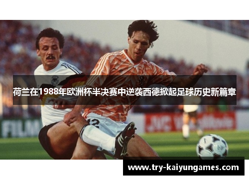 荷兰在1988年欧洲杯半决赛中逆袭西德掀起足球历史新篇章