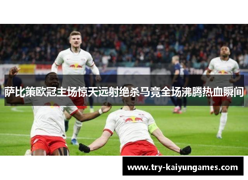 萨比策欧冠主场惊天远射绝杀马竞全场沸腾热血瞬间