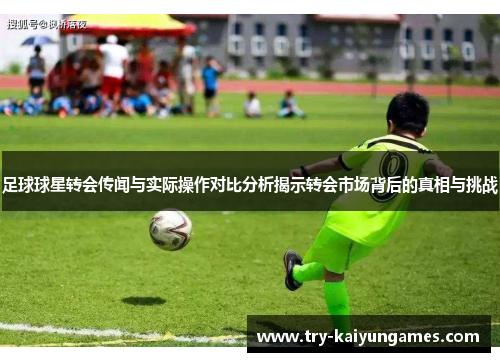 足球球星转会传闻与实际操作对比分析揭示转会市场背后的真相与挑战