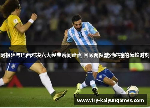 阿根廷与巴西对决六大经典瞬间盘点 回顾两队激烈碰撞的巅峰时刻 阿根廷与巴西对决六大经典瞬间盘点 回顾两队激烈碰撞的巅峰时刻