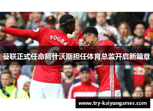 曼联正式任命阿什沃斯担任体育总监开启新篇章 曼联正式任命阿什沃斯担任体育总监开启新篇章